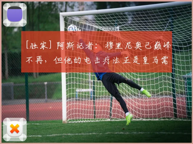 [独家] 阿斯记者：穆里尼奥已巅峰不再，但他的电击疗法正是皇马需要的