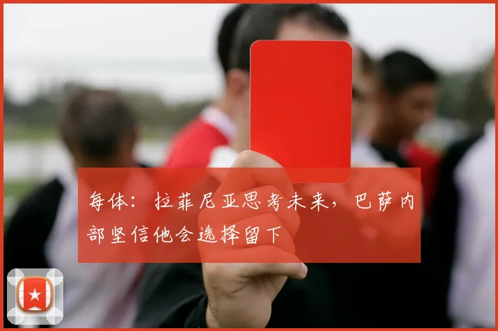 每体：拉菲尼亚思考未来，巴萨内部坚信他会选择留下