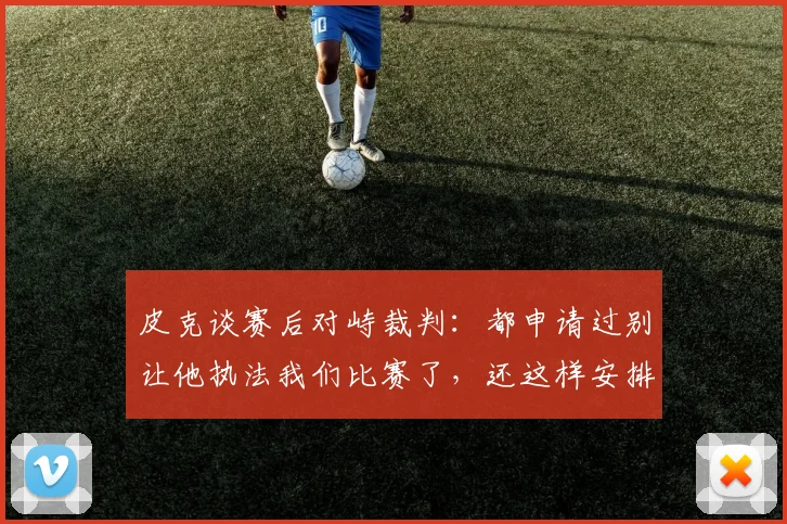 皮克谈赛后对峙裁判：都申请过别让他执法我们比赛了，还这样安排